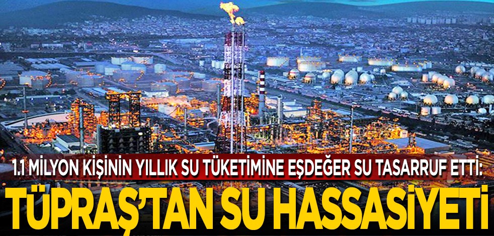 1,1 milyon kişinin yıllık su tüketimine eşdeğer su tasarruf etti: Tüpraş’tan ‘su’ hassasiyeti(!)