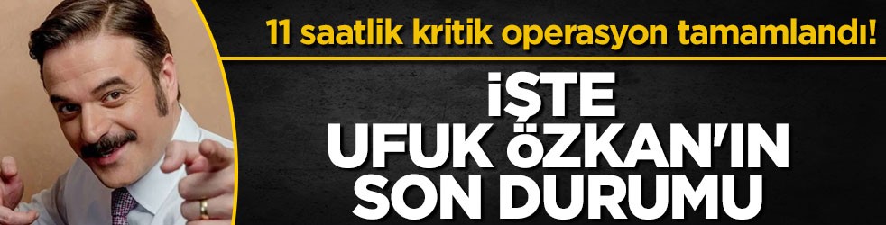 11 saatlik kritik operasyon tamamlandı! İşte Ufuk Özkan'ın son durumu