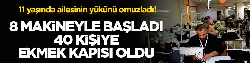 11 yaşında ailesinin yükünü omuzladı! 8 makineyle başladı, 40 kişiye ekmek kapısı oldu