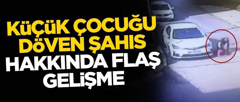 11 yaşındaki çocuğu feci şekilde döven şahısla ilgili flaş gelişme