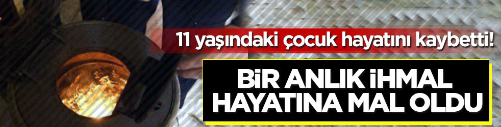 11 yaşındaki çocuk hayatını kaybetti! Bir anlık ihmal hayatına mal oldu
