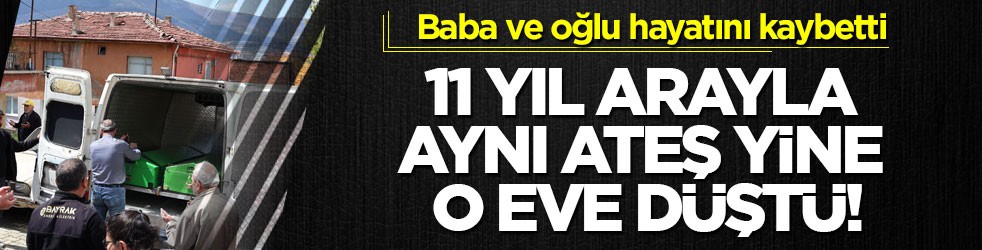 11 yıl arayla aynı ateş yine o eve düştü! Baba ve oğlu hayatını kaybetti