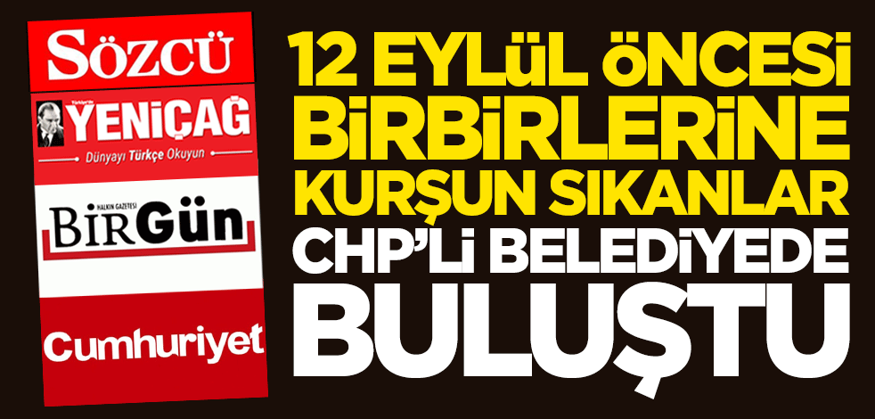12 Eylül öncesi birbirlerine kurşun sıkanlar CHP'li belediyede buluştu