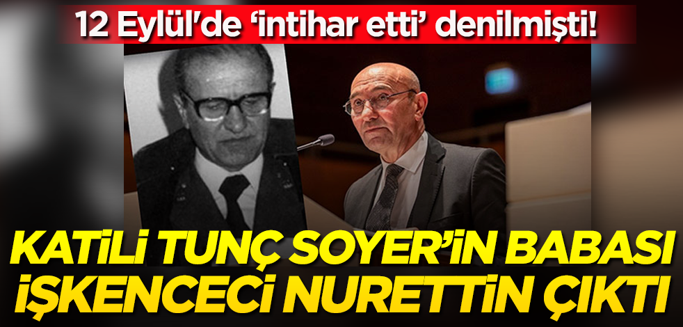 12 Eylül'de "intihar etti" denilmişti! Katili Tunç Soyer'in babası işkenceci Nurettin Soyer çıktı