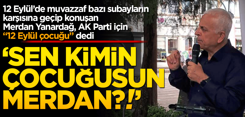 12 Eylül’de muvazzaf bazı subayların karşısına geçip konuşan Merdan Yanardağ, AK Parti için "12 Eylül çocuğu" dedi