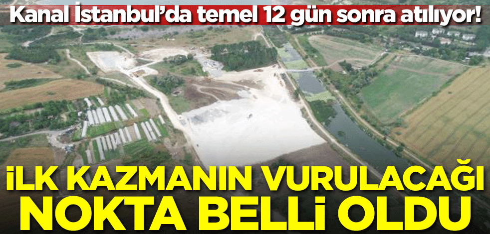 12 gün sonra temel atılıyor! Kanal İstanbul'da ilk kazmanın vurulacağı nokta belli oldu