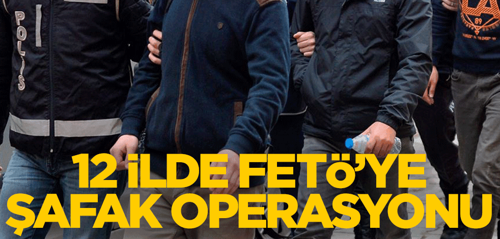 12 ilde FETÖ'ye şafak operasyonu