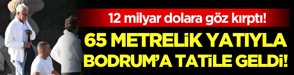 12 milyar dolara göz kırptı: 65 metrelik yatıyla Bodrum'a tatile geldi!