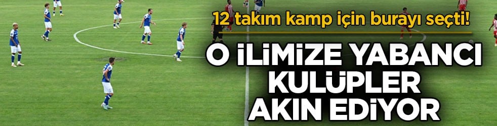 12 takım kamp için burayı seçti! O ilimize yabancı kulüpler akın ediyor