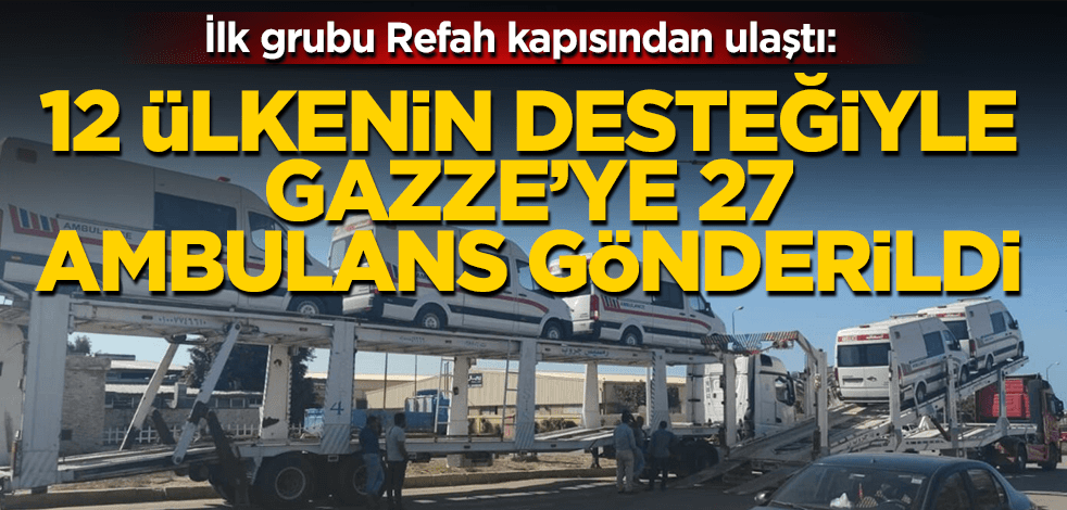 12 ülkenin desteğiyle Gazze’ye 27 ambulans gönderildi!