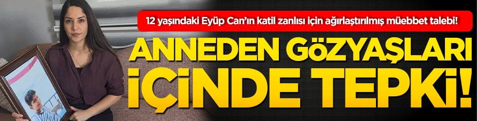 12 yaşındaki Eyüp Can’ın katil zanlısı için ağırlaştırılmış müebbet talebi! Anneden gözyaşları içinde tepki!