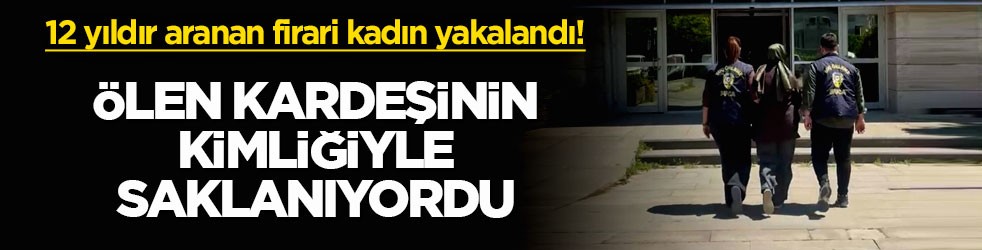 12 yıldır aranan firari kadın yakalandı! Ölen kardeşinin kimliğiyle saklanıyordu