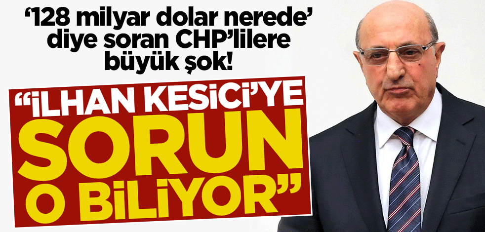 '128 milyar dolar nerede' diye soran CHP’lilere büyük şok! "İlhan Kesici’ye sorun o biliyor"