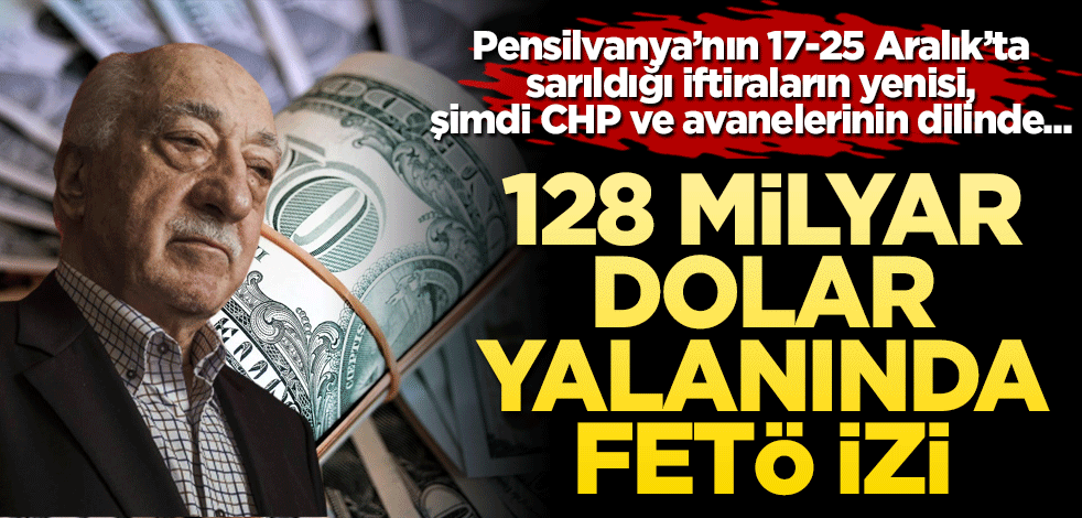‘128 milyar dolar’ yalanında FETÖ izi