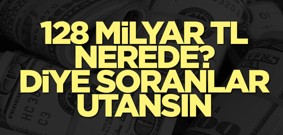 128 milyar dolar nerede? diye soranlar utansın
