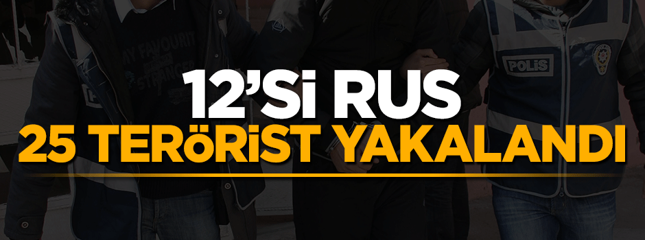 12'si Rus vatandaşı olan 25 DAEŞ'li terörist yakalandı