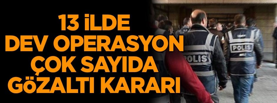 13 ilde dev operasyon için düğmeye basıldı çok sayıda gözaltı kararı