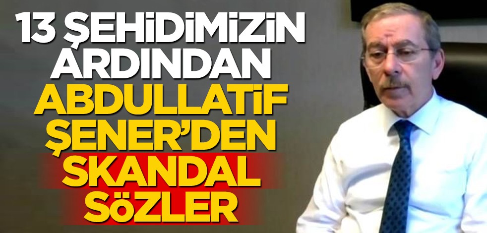 13 şehidimizin ardından Abdullatif Şener'den skandal sözler