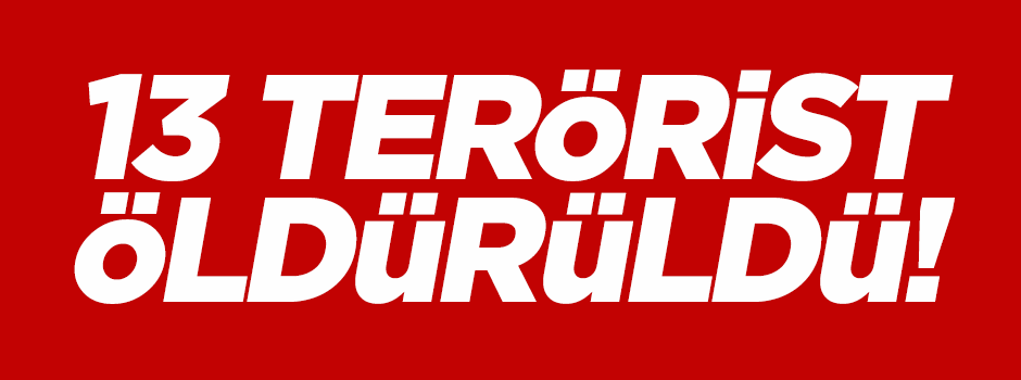 13 Terörist öldürüldü!