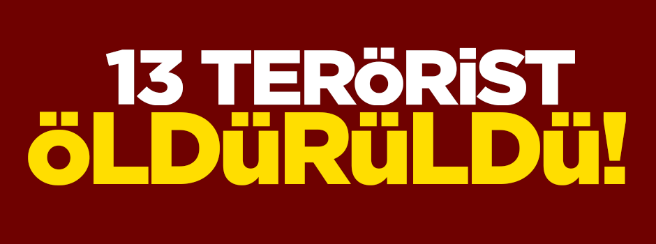 13 Terörist öldürüldü!