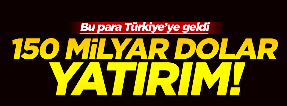 13 yılda Türkiye'ye gelen yatırım; 150 milyar dolar