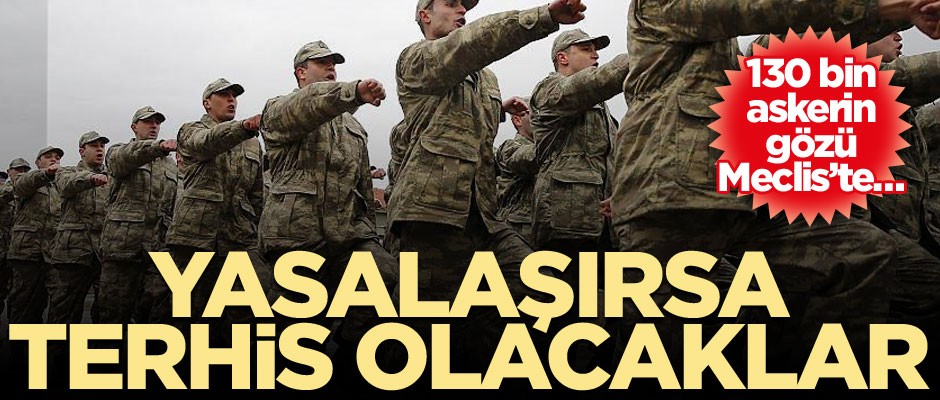 130 bin askerin gözü Meclis’te… Yasalaşırsa terhis olacaklar