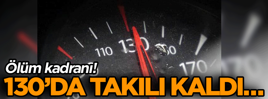 130’da takılı kaldı… Ölüm kadranı!