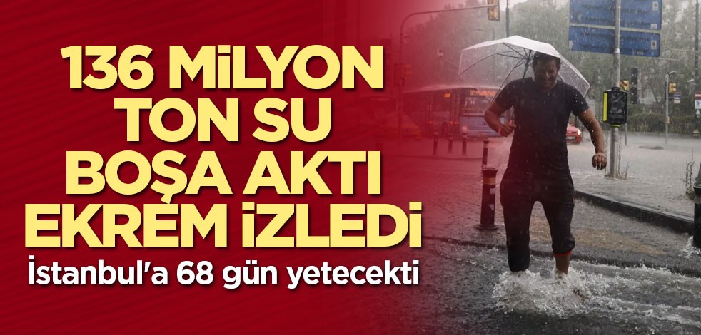136 milyon ton su boşa aktı, İstanbul'a 68 gün yetecekti