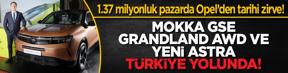 1.37 milyonluk pazarda Opel’den tarihi zirve! Mokka GSe, Grandland AWD ve yeni Astra Türkiye Yolunda!