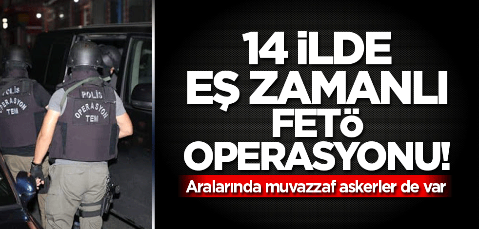 14 ilde eş zamanlı FETÖ operasyonu! Aralarında muvazzaf askerler de var