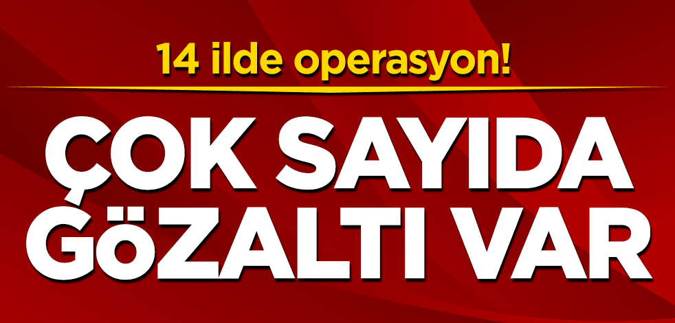 14 ilde operasyon! Çok sayıda gözaltı var