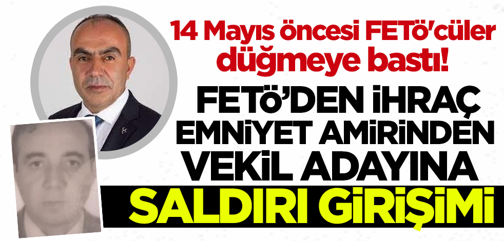14 Mayıs öncesi FETÖ'cüler düğmeye bastı! Bu kez de FETÖ'den ihraç emniyet amirinden vekil adayına saldırı girişimi