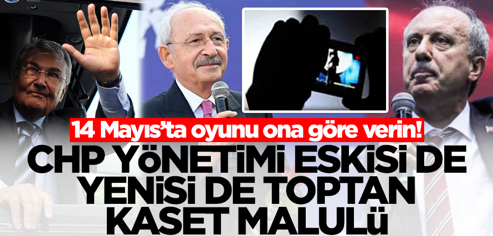 14 Mayıs’ta oyunu ona göre verin! CHP yönetimi eskisi de yenisi de kaset malulü