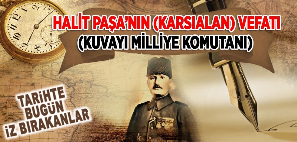 14 Şubat 1925: Halit Paşa'nın (Karsıalan) vefatı (Kuvayı Milliye Komutanı)