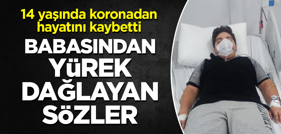 14 yaşında koronavirüsten hayatını kaybetti... Babasından yürek dağlayan sözler