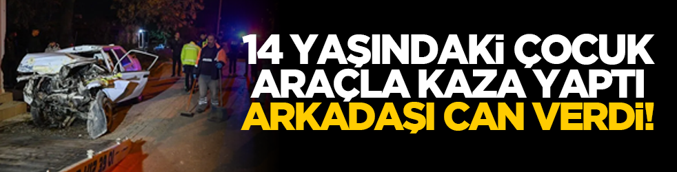 14 yaşındaki çocuk araçla kaza yaptı, arkadaşı can verdi!