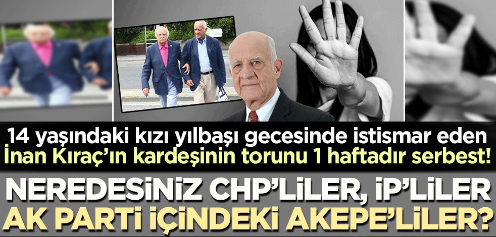 14 yaşındaki kızı istismar eden İnan Kıraç'ın kardeşinin torunu serbest kaldı! 1 haftadır neredesiniz CHP'liler, İP'liler, AK Parti içindeki akepeliler?