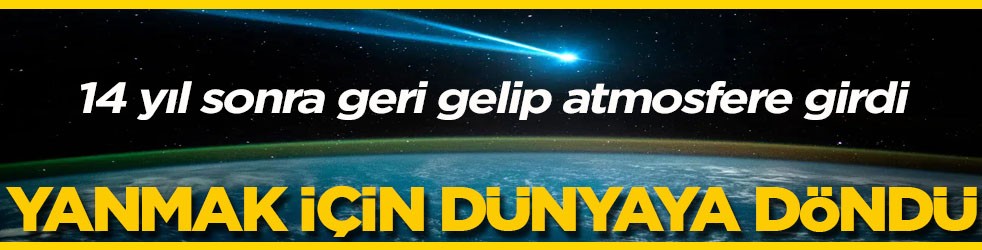 14 yıl sonra geri gelip atmosfere girdi Yanmak için dünyaya döndü