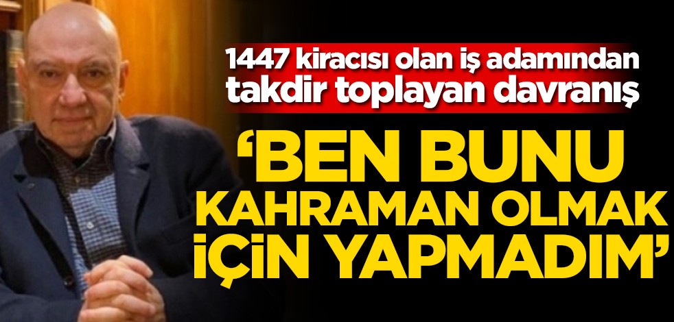1447 kiracısı olan iş adamından takdir toplayan davranış! ‘Ben bunu kahraman olmak için yapmadım’