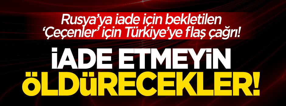 15 Çeçen Rusya'ya iade edilecek! Ölüme gönderiliyorlar