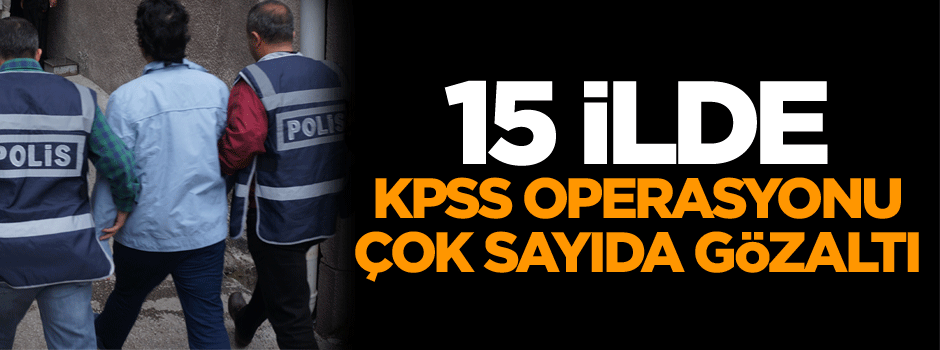 15 İlde KPSS operasyonu çok sayıda gözaltı