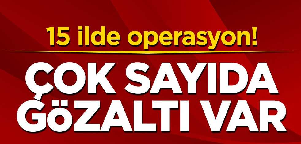 15 ilde operasyon! Çok sayıda gözaltı var