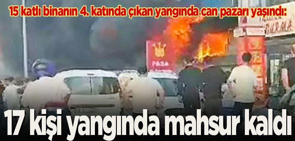 15 katlı binanın 4. katında çıkan yangında can pazarı yaşandı: 17 kişi yangında mahsur kaldı
