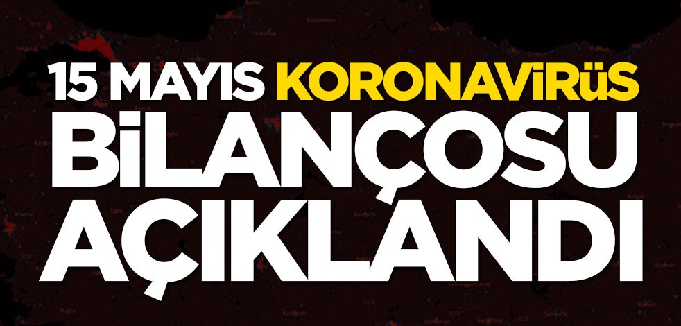 15 Mayıs koronavirüs bilançosu açıklandı