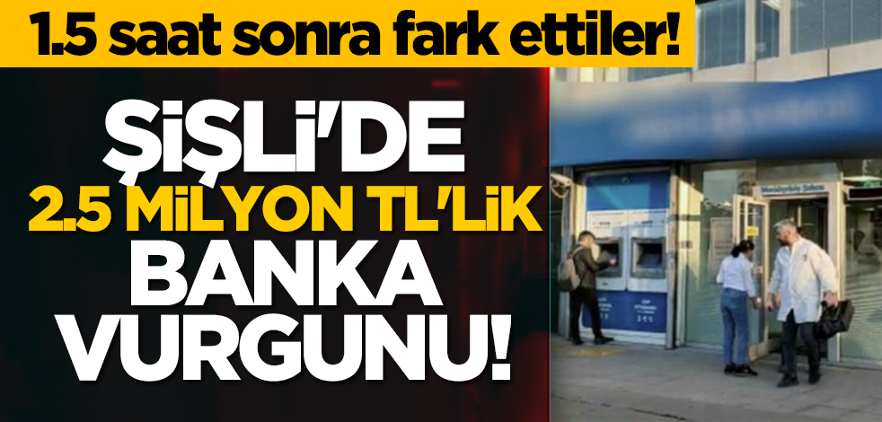 1.5 saat sonra fark ettiler! Şişli'de 2.5 milyon TL'lik banka vurgunu!