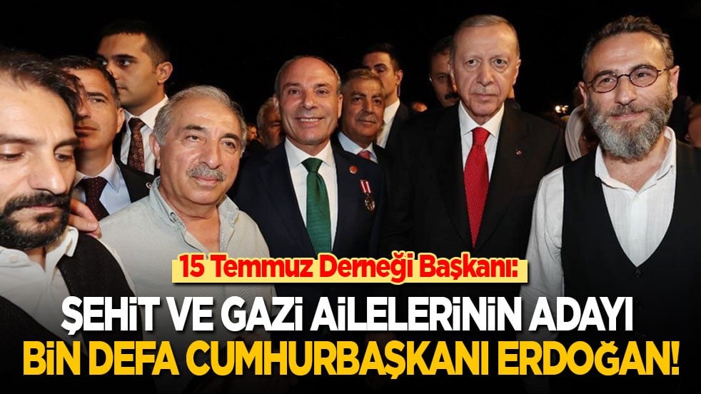 15 Temmuz Derneği Başkanı: Şehit ve gazi ailelerinin adayı bin defa Cumhurbaşkanı Erdoğan'dır!
