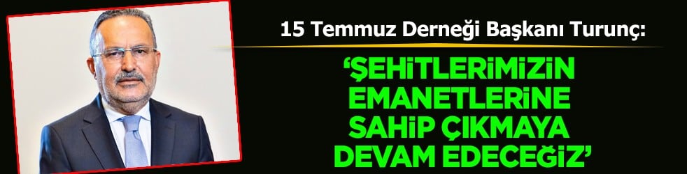 15 Temmuz Derneği Başkanı Turun&ccedil;: &ldquo;Şehitlerimizin Emanetlerine Sahip &Ccedil;ıkmaya Devam Edeceğiz&rdquo;