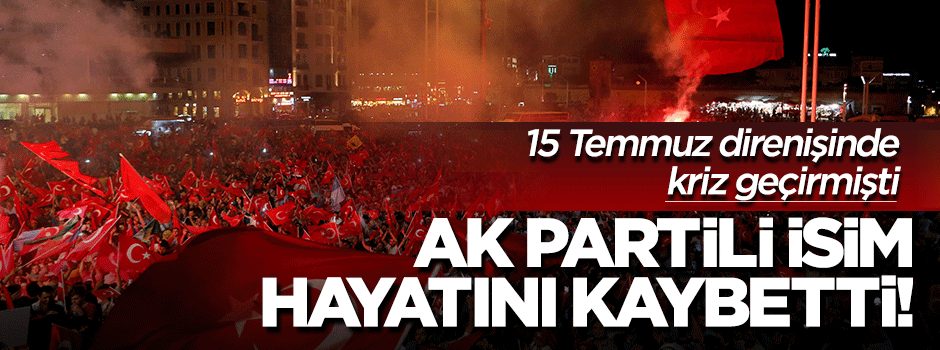15 Temmuz direnişinde kriz geçiren AK Partili Başkan vefat etti