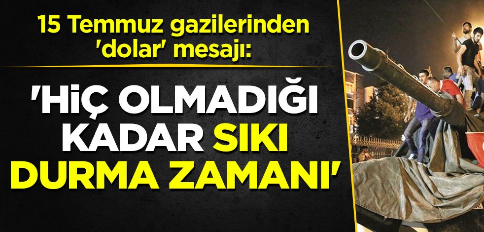 15 Temmuz gazilerinden 'dolar' açıklaması: Hiç olmadığı kadar sıkı durma zamanı