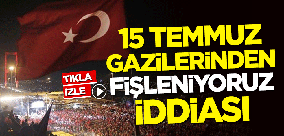 15 Temmuz gazilerinden 'fişleniyoruz' iddiası